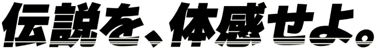 伝説を、体感せよ。